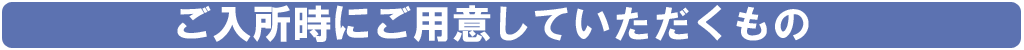 入所時ご用意いただくもの